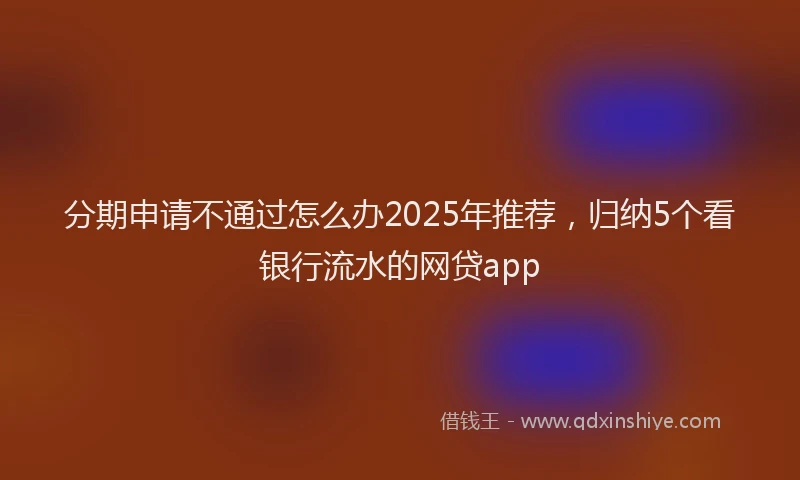 分期申请不通过怎么办2025年推荐，归纳5个看银行流水的网贷app