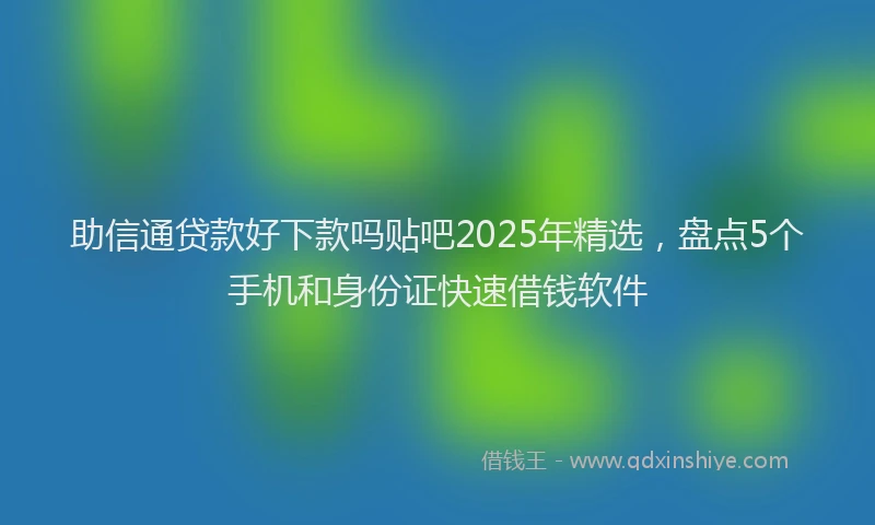 助信通贷款好下款吗贴吧2025年精选，盘点5个手机和身份证快速借钱软件