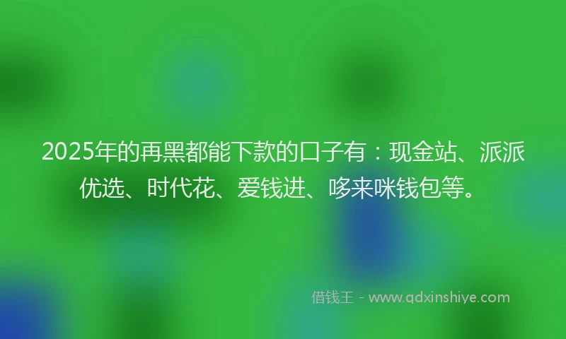 2025年的再黑都能下款的口子有：现金站、派派优选、时代花、爱钱进、哆来咪钱包等。