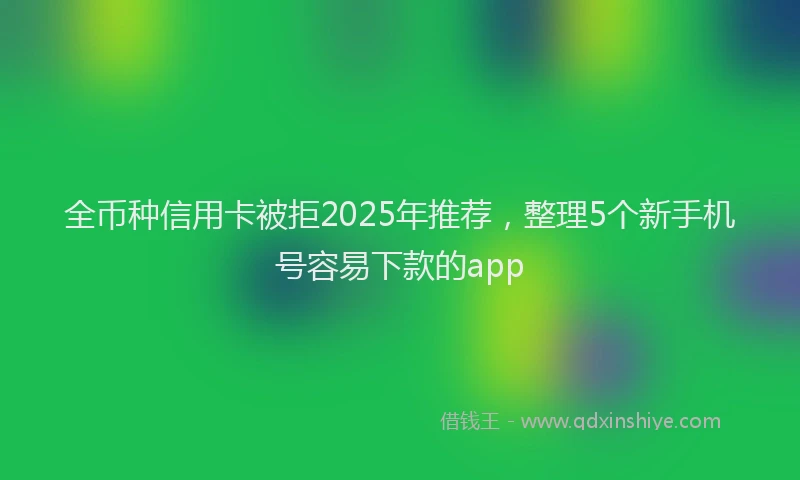 全币种信用卡被拒2025年推荐，整理5个新手机号容易下款的app