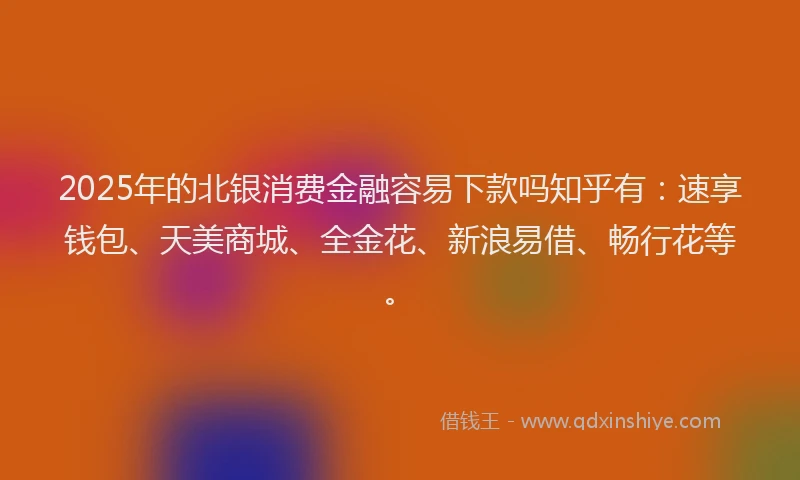 2025年的北银消费金融容易下款吗知乎有：速享钱包、天美商城、全金花、新浪易借、畅行花等。