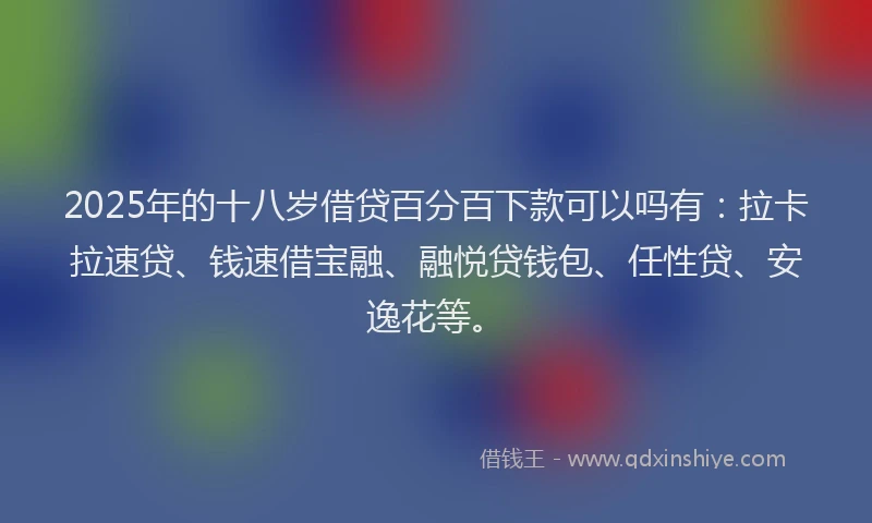 2025年的十八岁借贷百分百下款可以吗有：拉卡拉速贷、钱速借宝融、融悦贷钱包、任性贷、安逸花等。