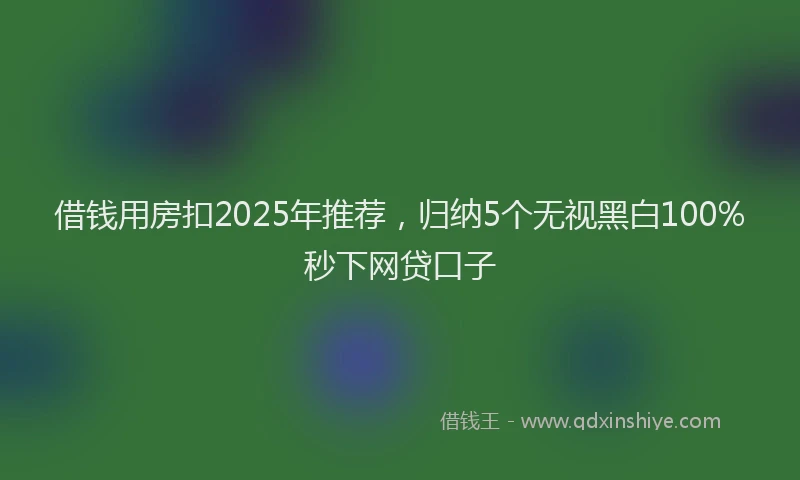 借钱用房扣2025年推荐，归纳5个无视黑白100%秒下网贷口子