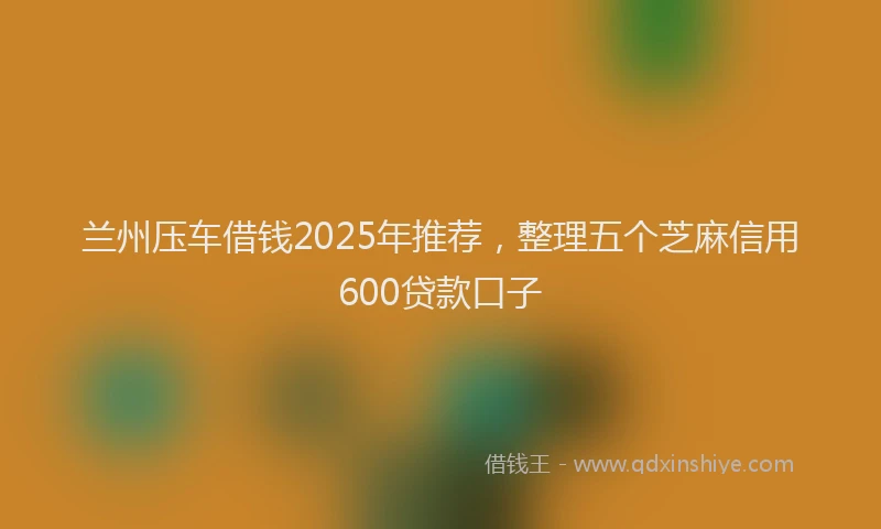兰州压车借钱2025年推荐，整理五个芝麻信用600贷款口子
