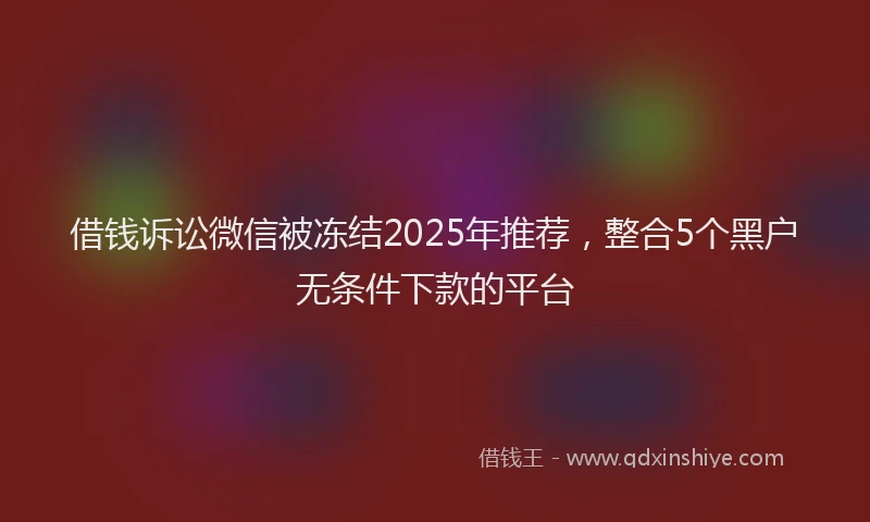借钱诉讼微信被冻结2025年推荐，整合5个黑户无条件下款的平台