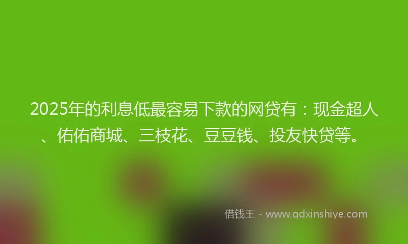 2025年的利息低最容易下款的网贷有：现金超人、佑佑商城、三枝花、豆豆钱、投友快贷等。