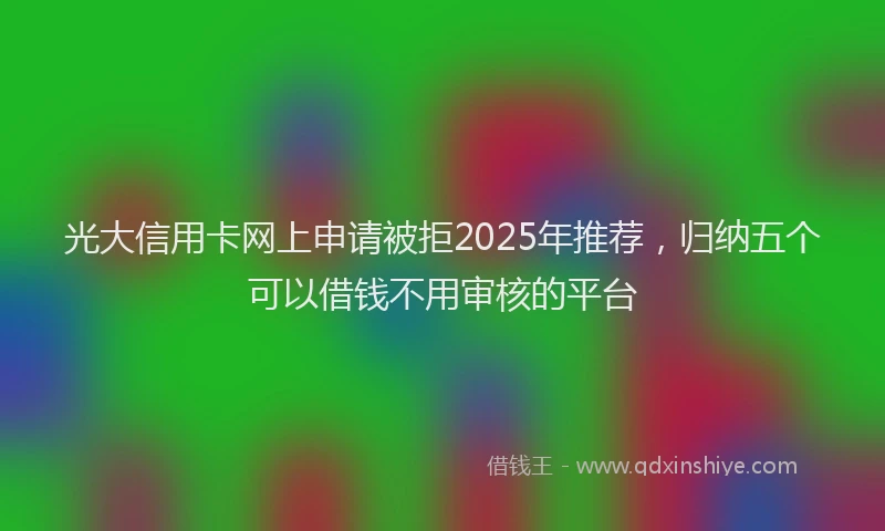 光大信用卡网上申请被拒2025年推荐，归纳五个可以借钱不用审核的平台