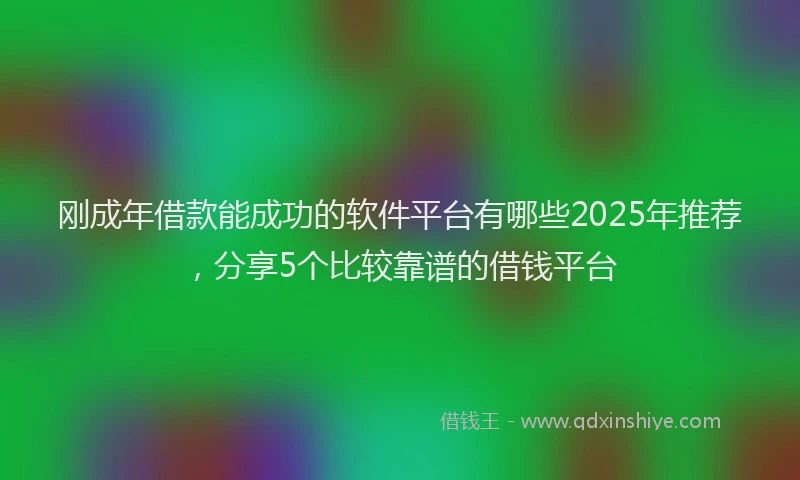 刚成年借款能成功的软件平台有哪些2025年推荐，分享5个比较靠谱的借钱平台