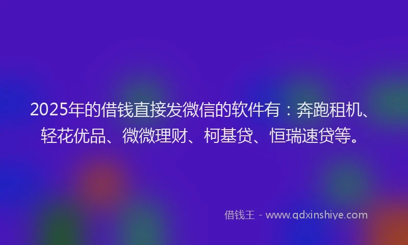 2025年的借钱直接发微信的软件有：奔跑租机、轻花优品、微微理财、柯基贷、恒瑞速贷等。