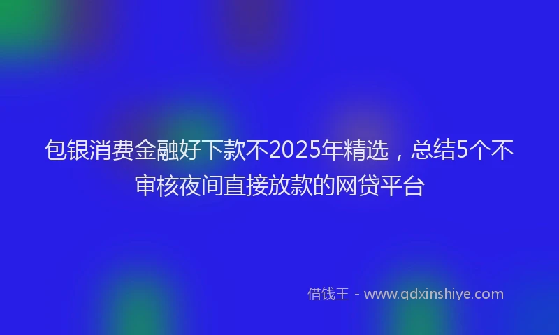 包银消费金融好下款不2025年精选，总结5个不审核夜间直接放款的网贷平台
