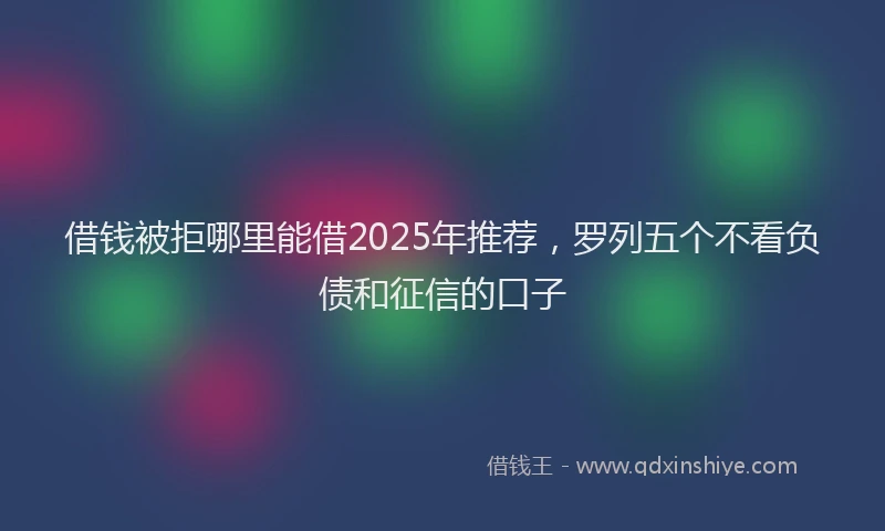 借钱被拒哪里能借2025年推荐，罗列五个不看负债和征信的口子