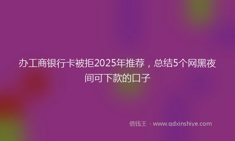 办工商银行卡被拒2025年推荐，总结5个网黑夜间可下款的口子