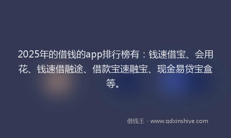 2025年的借钱的app排行榜有：钱速借宝、会用花、钱速借融途、借款宝速融宝、现金易贷宝盒等。