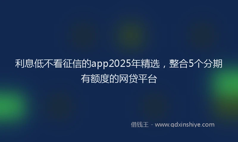 利息低不看征信的app2025年精选,整合5个分期有额度的网贷平台