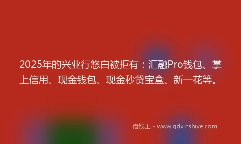 2025年的兴业行悠白被拒有：汇融Pro钱包、掌上信用、现金钱包、现金秒贷宝盒、新一花等。