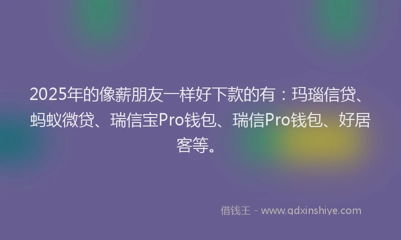 2025年的像薪朋友一样好下款的有：玛瑙信贷、蚂蚁微贷、瑞信宝Pro钱包、瑞信Pro钱包、好居客等。