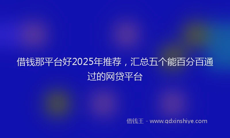 借钱那平台好2025年推荐，汇总五个能百分百通过的网贷平台