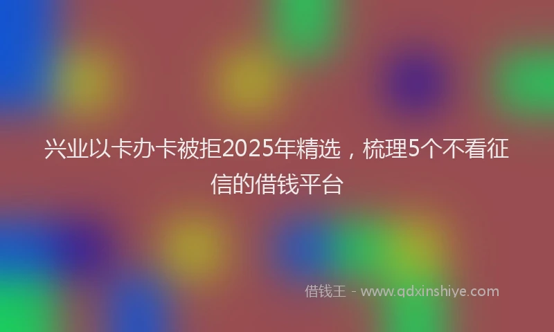 兴业以卡办卡被拒2025年精选，梳理5个不看征信的借钱平台