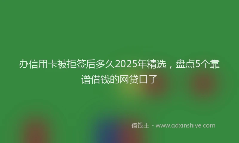 办信用卡被拒签后多久2025年精选，盘点5个靠谱借钱的网贷口子