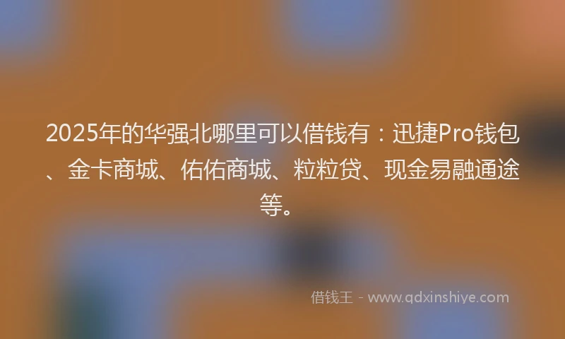 2025年的华强北哪里可以借钱有：迅捷Pro钱包、金卡商城、佑佑商城、粒粒贷、现金易融通途等。