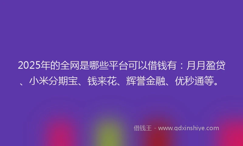 2025年的全网是哪些平台可以借钱有：月月盈贷、小米分期宝、钱来花、辉誉金融、优秒通等。