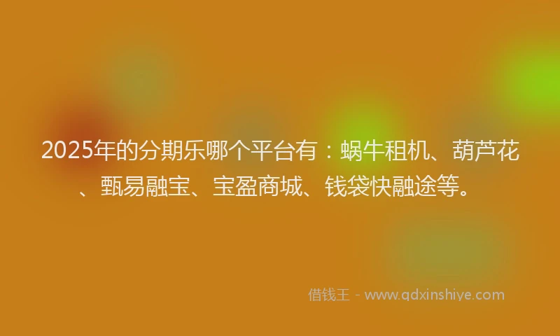 2025年的分期乐哪个平台有：蜗牛租机、葫芦花、甄易融宝、宝盈商城、钱袋快融途等。