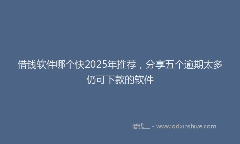 借钱软件哪个快2025年推荐，分享五个逾期太多仍可下款的软件
