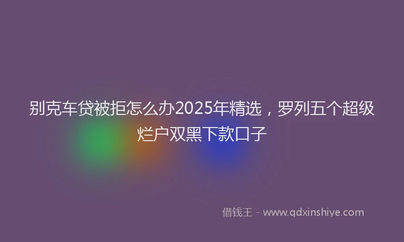 别克车贷被拒怎么办2025年精选，罗列五个超级烂户双黑下款口子