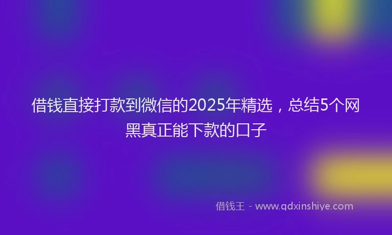 借钱直接打款到微信的2025年精选，总结5个网黑真正能下款的口子