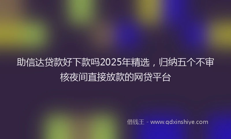 助信达贷款好下款吗2025年精选，归纳五个不审核夜间直接放款的网贷平台