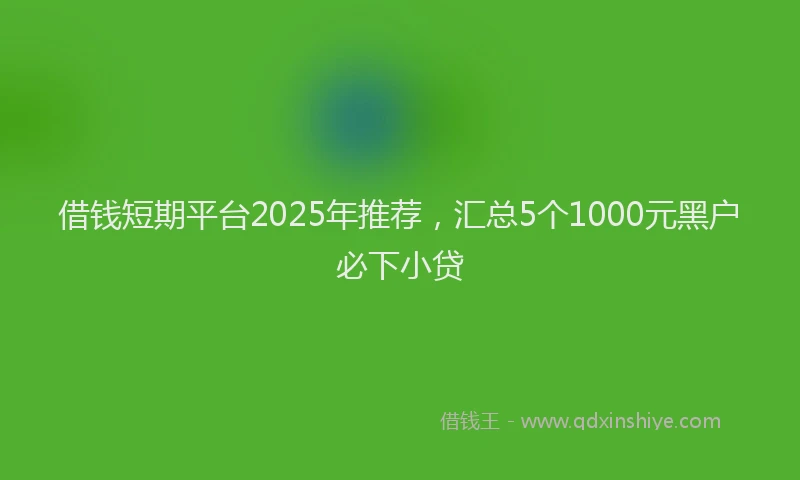 借钱短期平台2025年推荐，汇总5个1000元黑户必下小贷