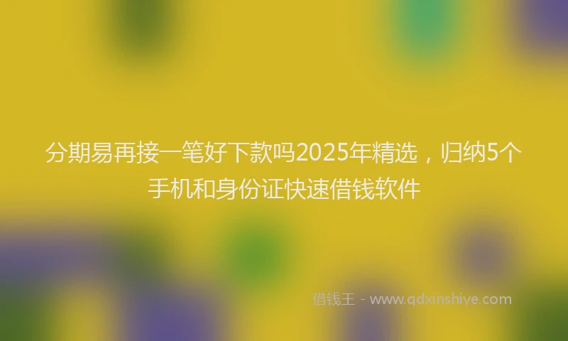 分期易再接一笔好下款吗2025年精选，归纳5个手机和身份证快速借钱软件
