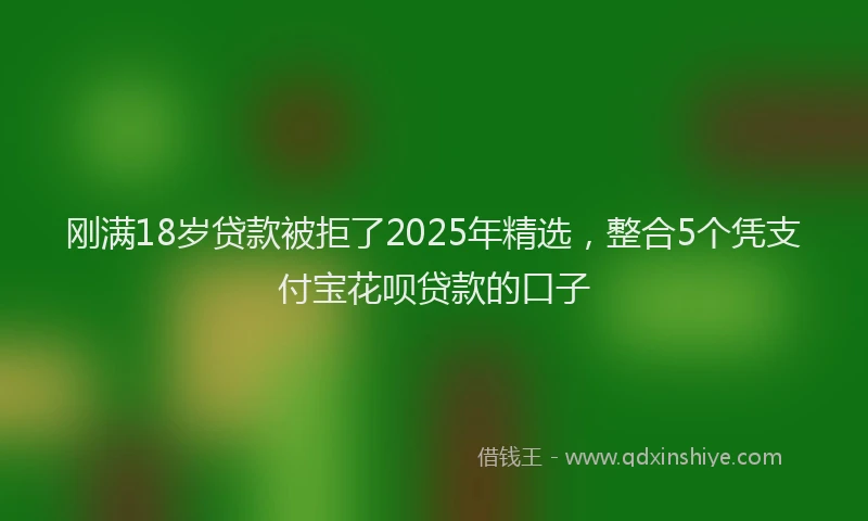 刚满18岁贷款被拒了2025年精选，整合5个凭支付宝花呗贷款的口子