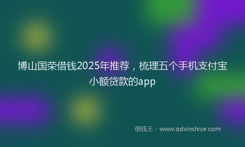博山国荣借钱2025年推荐，梳理五个手机支付宝小额贷款的app