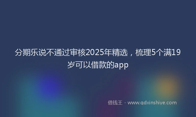 分期乐说不通过审核2025年精选，梳理5个满19岁可以借款的app