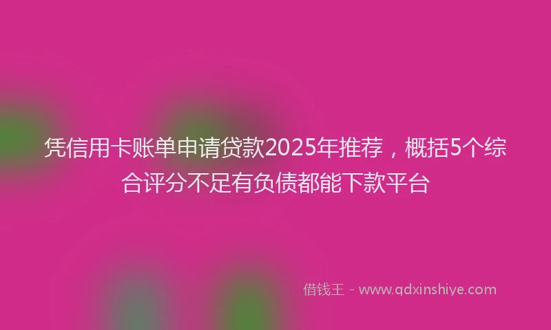 凭信用卡账单申请贷款2025年推荐，概括5个综合评分不足有负债都能下款平台
