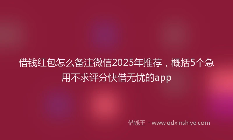 借钱红包怎么备注微信2025年推荐，概括5个急用不求评分快借无忧的app