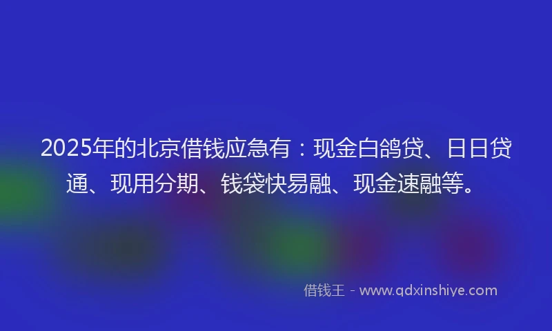 2025年的北京借钱应急有：现金白鸽贷、日日贷通、现用分期、钱袋快易融、现金速融等。