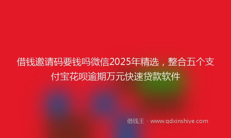 借钱邀请码要钱吗微信2025年精选，整合五个支付宝花呗逾期万元快速贷款软件