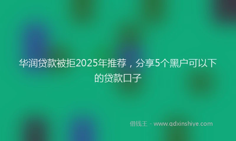 华润贷款被拒2025年推荐，分享5个黑户可以下的贷款口子