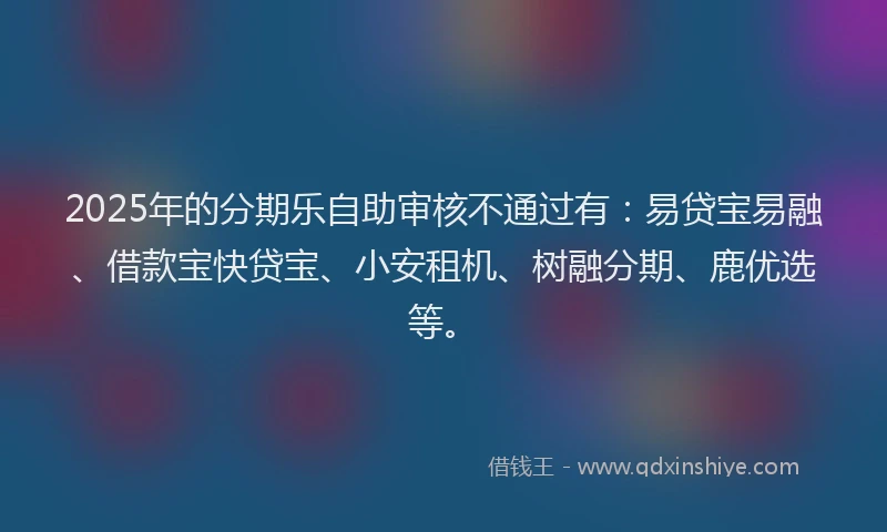 2025年的分期乐自助审核不通过有：易贷宝易融、借款宝快贷宝、小安租机、树融分期、鹿优选等。