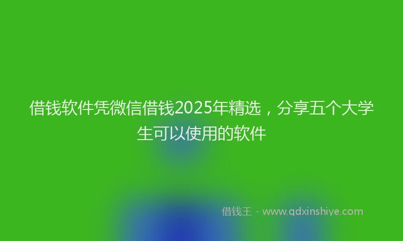 借钱软件凭微信借钱2025年精选，分享五个大学生可以使用的软件