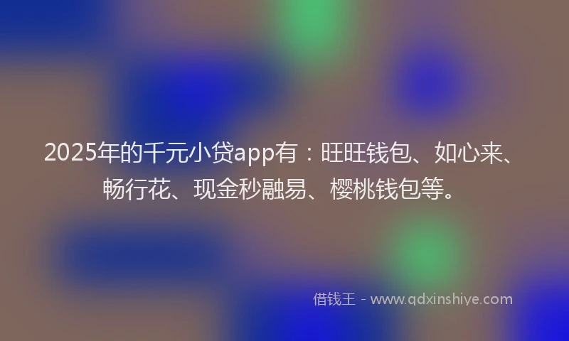 2025年的千元小贷app有：旺旺钱包、如心来、畅行花、现金秒融易、樱桃钱包等。