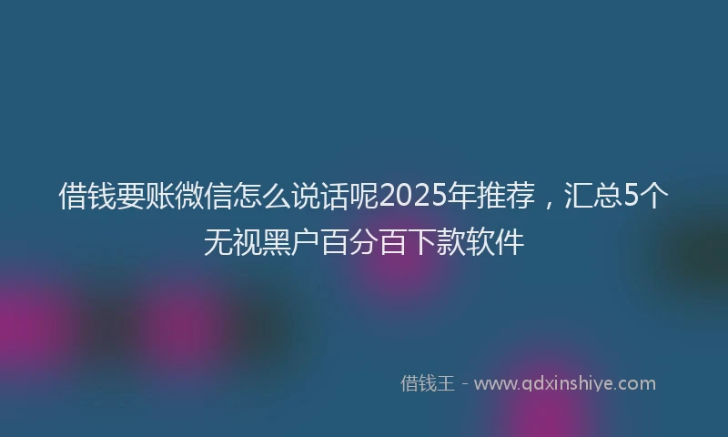 借钱要账微信怎么说话呢2025年推荐，汇总5个无视黑户百分百下款软件