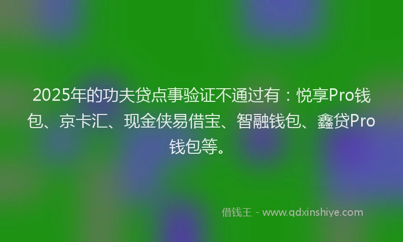 2025年的功夫贷点事验证不通过有：悦享Pro钱包、京卡汇、现金侠易借宝、智融钱包、鑫贷Pro钱包等。