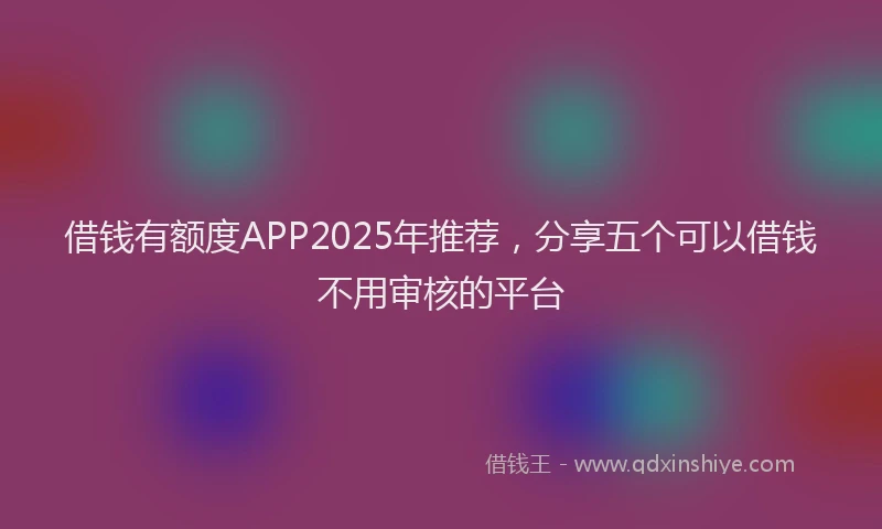 借钱有额度APP2025年推荐，分享五个可以借钱不用审核的平台