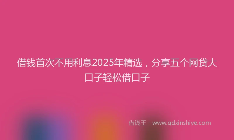 借钱首次不用利息2025年精选，分享五个网贷大口子轻松借口子