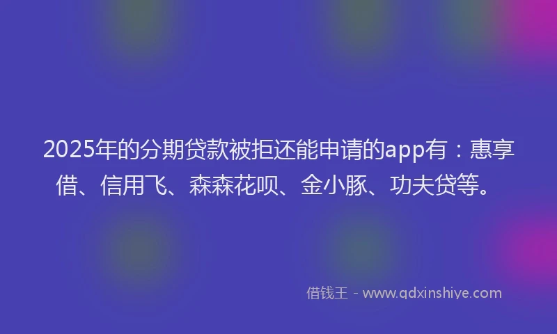 2025年的分期贷款被拒还能申请的app有：惠享借、信用飞、森森花呗、金小豚、功夫贷等。