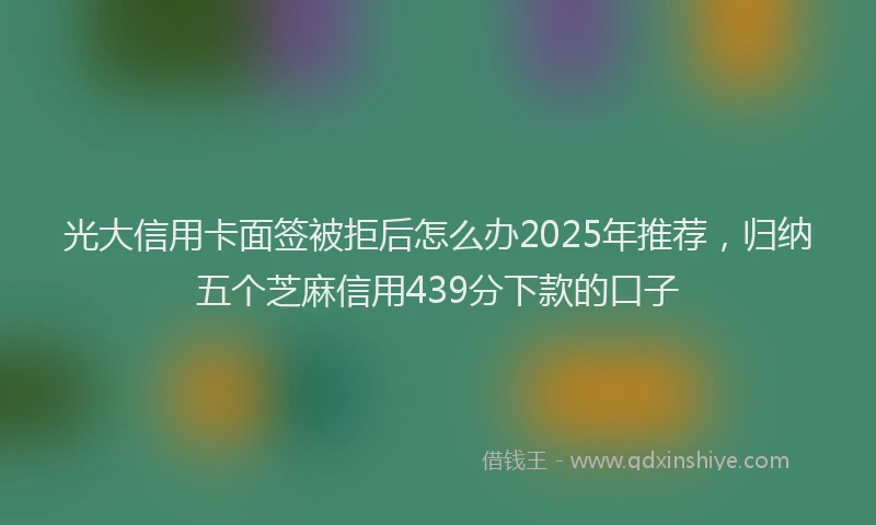 光大信用卡面签被拒后怎么办2025年推荐，归纳五个芝麻信用439分下款的口子