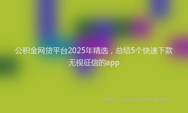 公积金网贷平台2025年精选，总结5个快速下款无视征信的app